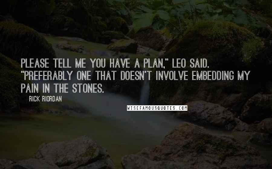 Rick Riordan Quotes: Please tell me you have a plan," Leo said. "Preferably one that doesn't involve embedding my pain in the stones.