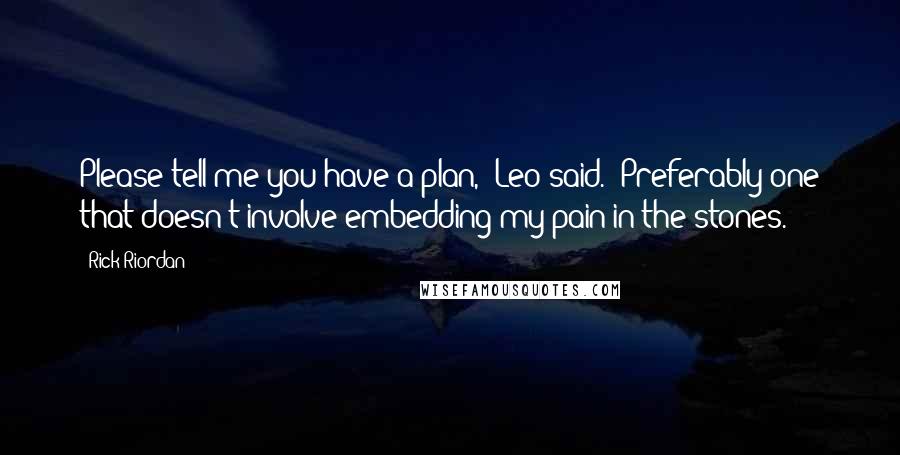 Rick Riordan Quotes: Please tell me you have a plan," Leo said. "Preferably one that doesn't involve embedding my pain in the stones.