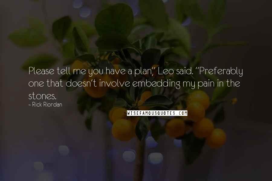 Rick Riordan Quotes: Please tell me you have a plan," Leo said. "Preferably one that doesn't involve embedding my pain in the stones.