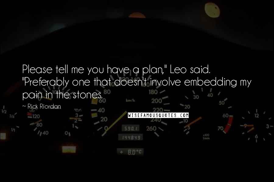 Rick Riordan Quotes: Please tell me you have a plan," Leo said. "Preferably one that doesn't involve embedding my pain in the stones.