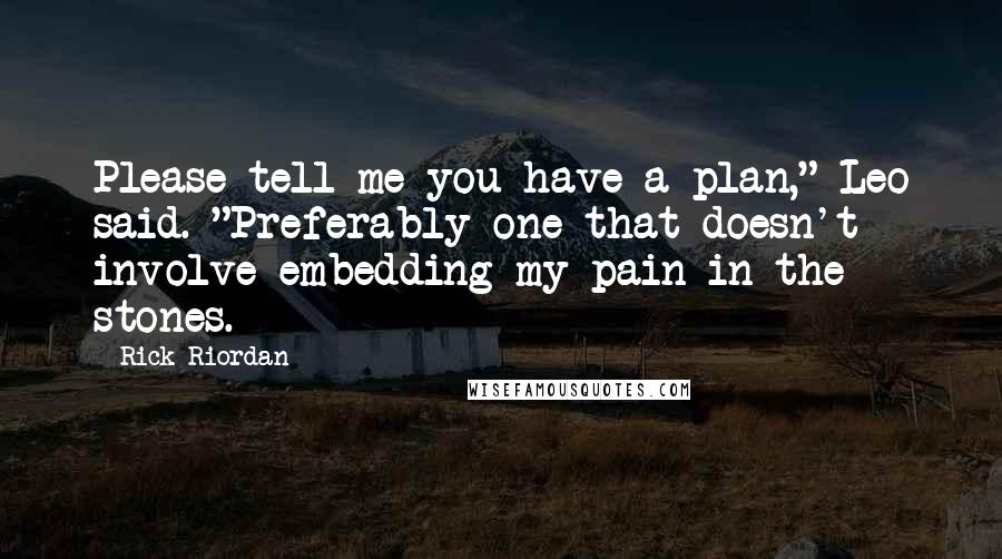Rick Riordan Quotes: Please tell me you have a plan," Leo said. "Preferably one that doesn't involve embedding my pain in the stones.