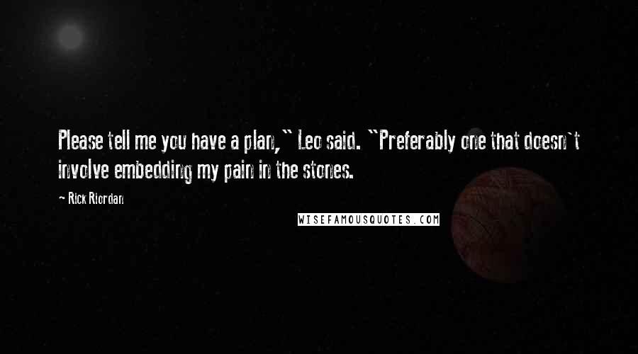 Rick Riordan Quotes: Please tell me you have a plan," Leo said. "Preferably one that doesn't involve embedding my pain in the stones.