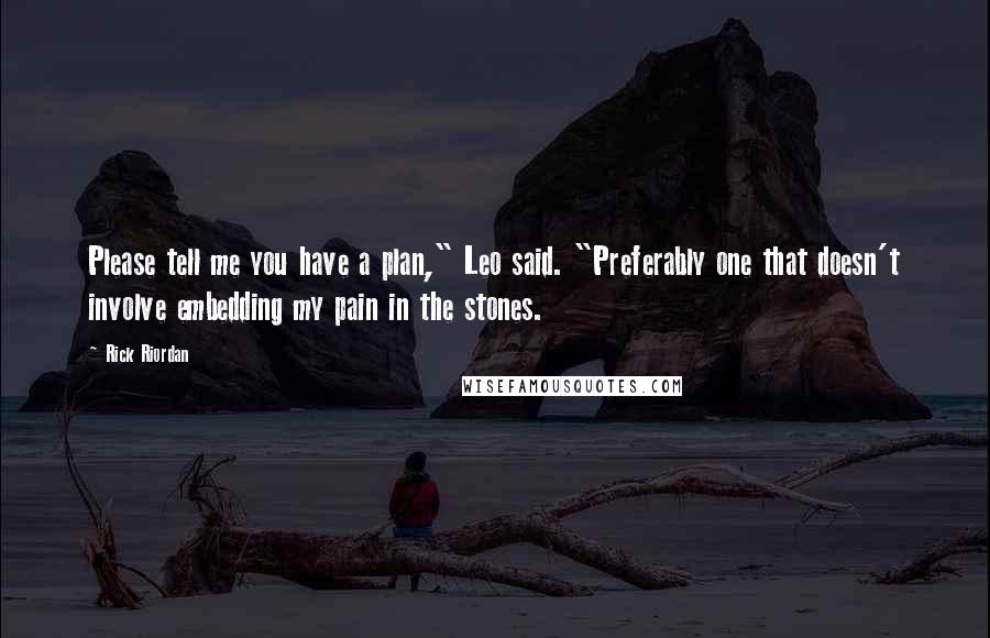 Rick Riordan Quotes: Please tell me you have a plan," Leo said. "Preferably one that doesn't involve embedding my pain in the stones.