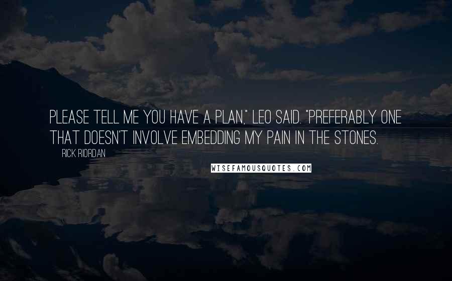 Rick Riordan Quotes: Please tell me you have a plan," Leo said. "Preferably one that doesn't involve embedding my pain in the stones.