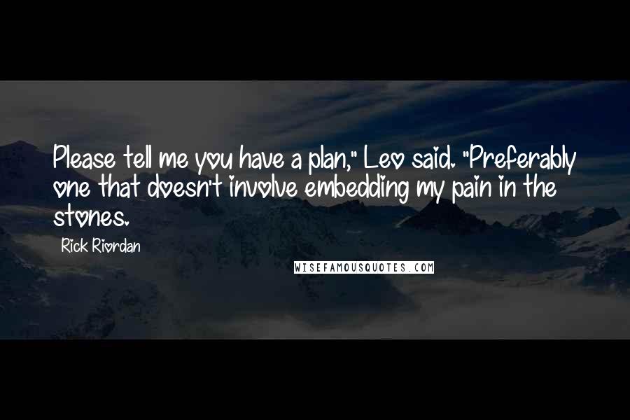 Rick Riordan Quotes: Please tell me you have a plan," Leo said. "Preferably one that doesn't involve embedding my pain in the stones.