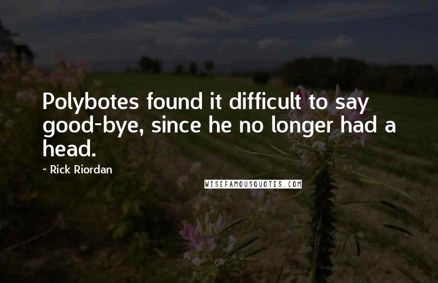 Rick Riordan Quotes: Polybotes found it difficult to say good-bye, since he no longer had a head.