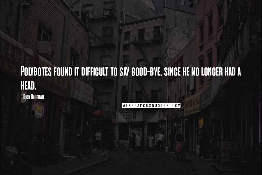 Rick Riordan Quotes: Polybotes found it difficult to say good-bye, since he no longer had a head.
