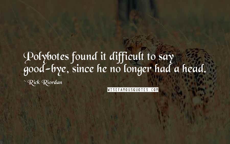 Rick Riordan Quotes: Polybotes found it difficult to say good-bye, since he no longer had a head.