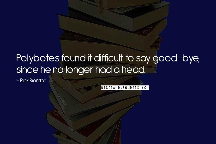 Rick Riordan Quotes: Polybotes found it difficult to say good-bye, since he no longer had a head.