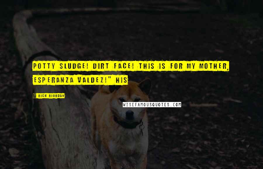 Rick Riordan Quotes: Potty Sludge! Dirt Face! THIS IS FOR MY MOTHER, ESPERANZA VALDEZ!" His