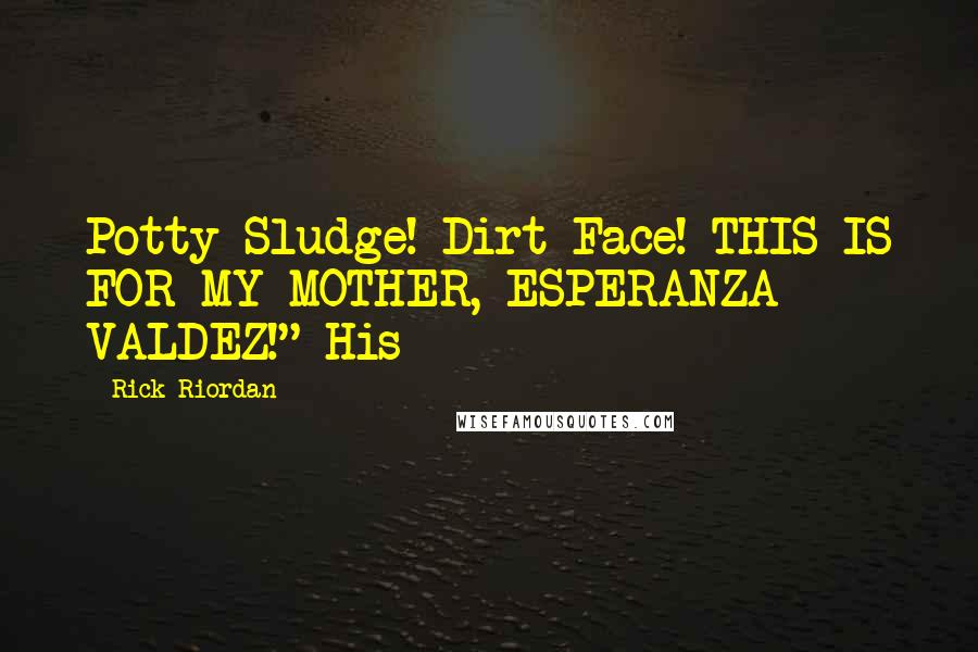 Rick Riordan Quotes: Potty Sludge! Dirt Face! THIS IS FOR MY MOTHER, ESPERANZA VALDEZ!" His