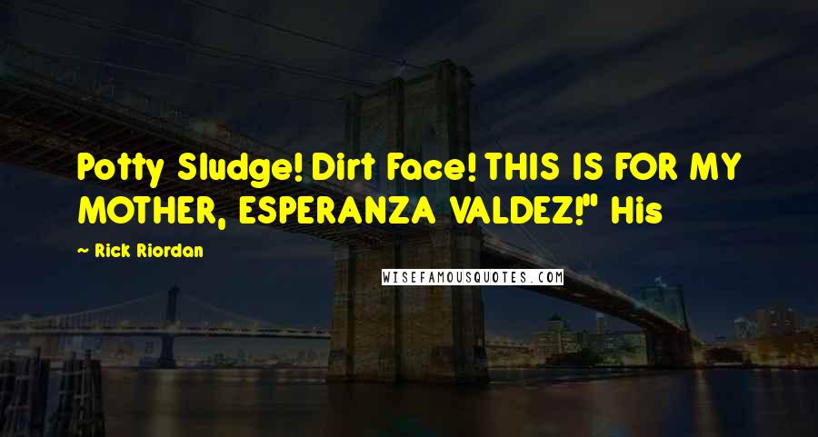 Rick Riordan Quotes: Potty Sludge! Dirt Face! THIS IS FOR MY MOTHER, ESPERANZA VALDEZ!" His