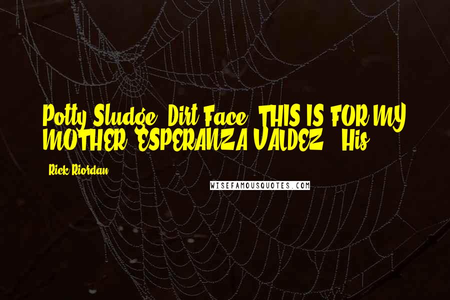 Rick Riordan Quotes: Potty Sludge! Dirt Face! THIS IS FOR MY MOTHER, ESPERANZA VALDEZ!" His