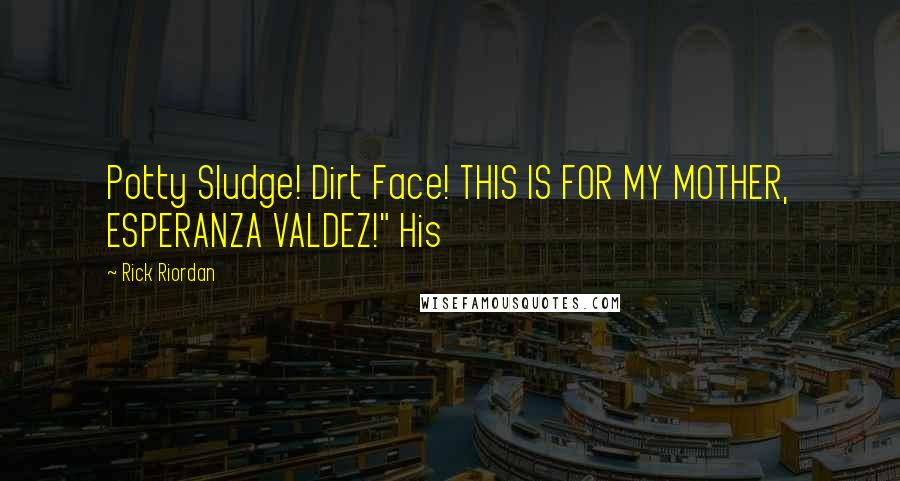 Rick Riordan Quotes: Potty Sludge! Dirt Face! THIS IS FOR MY MOTHER, ESPERANZA VALDEZ!" His