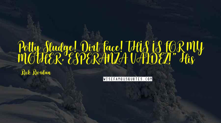 Rick Riordan Quotes: Potty Sludge! Dirt Face! THIS IS FOR MY MOTHER, ESPERANZA VALDEZ!" His