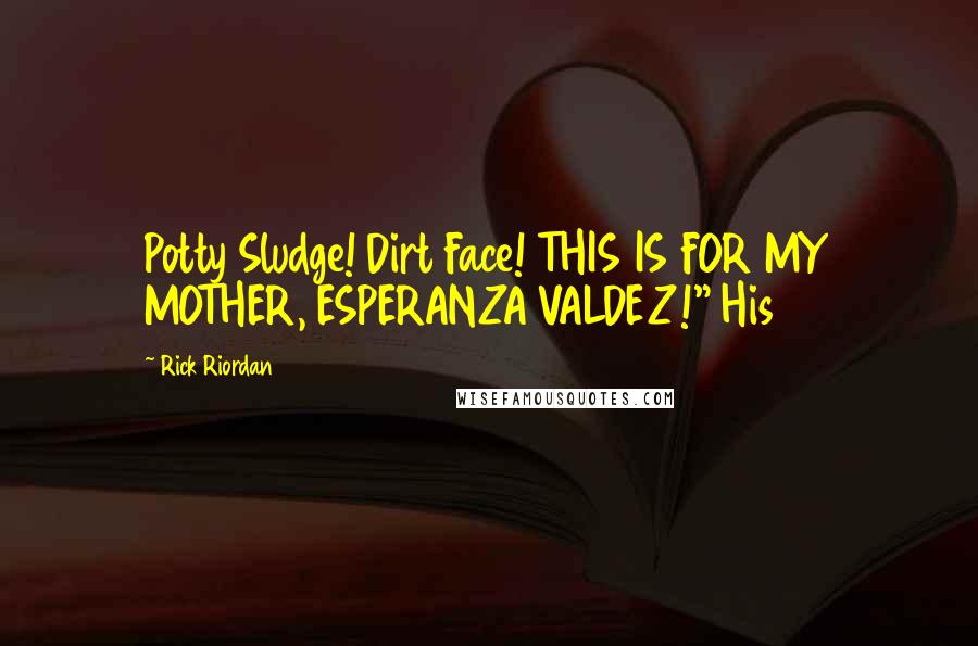 Rick Riordan Quotes: Potty Sludge! Dirt Face! THIS IS FOR MY MOTHER, ESPERANZA VALDEZ!" His