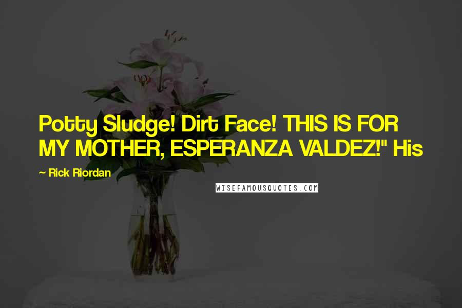 Rick Riordan Quotes: Potty Sludge! Dirt Face! THIS IS FOR MY MOTHER, ESPERANZA VALDEZ!" His
