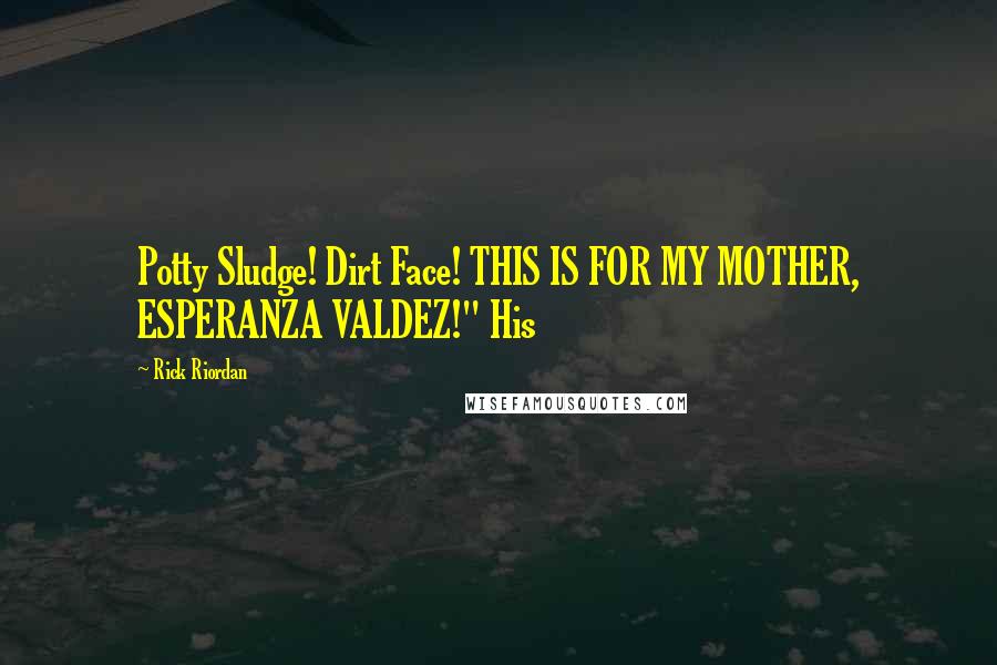 Rick Riordan Quotes: Potty Sludge! Dirt Face! THIS IS FOR MY MOTHER, ESPERANZA VALDEZ!" His