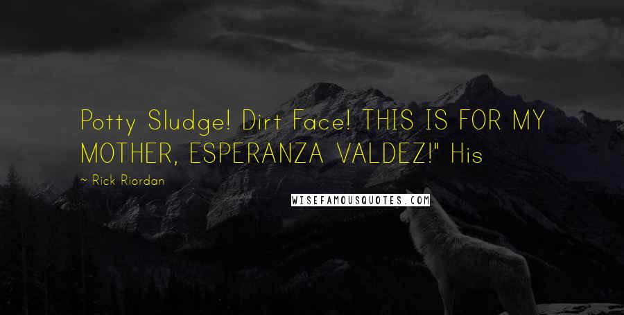 Rick Riordan Quotes: Potty Sludge! Dirt Face! THIS IS FOR MY MOTHER, ESPERANZA VALDEZ!" His