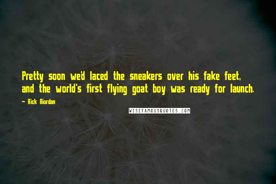 Rick Riordan Quotes: Pretty soon we'd laced the sneakers over his fake feet, and the world's first flying goat boy was ready for launch.