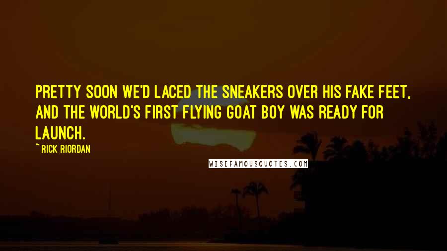 Rick Riordan Quotes: Pretty soon we'd laced the sneakers over his fake feet, and the world's first flying goat boy was ready for launch.