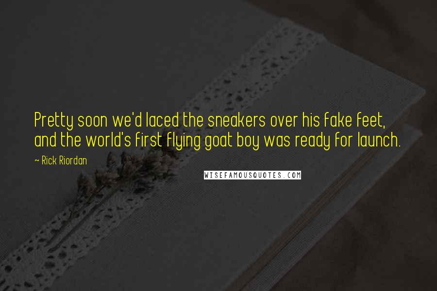 Rick Riordan Quotes: Pretty soon we'd laced the sneakers over his fake feet, and the world's first flying goat boy was ready for launch.