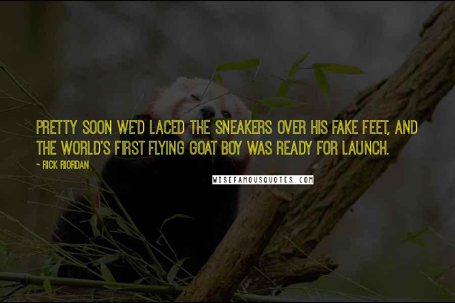 Rick Riordan Quotes: Pretty soon we'd laced the sneakers over his fake feet, and the world's first flying goat boy was ready for launch.