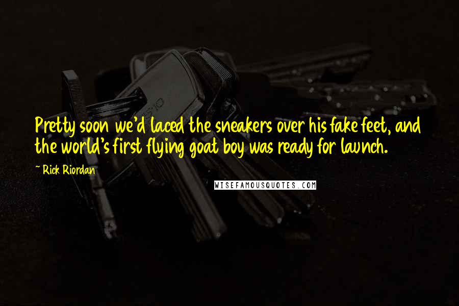 Rick Riordan Quotes: Pretty soon we'd laced the sneakers over his fake feet, and the world's first flying goat boy was ready for launch.