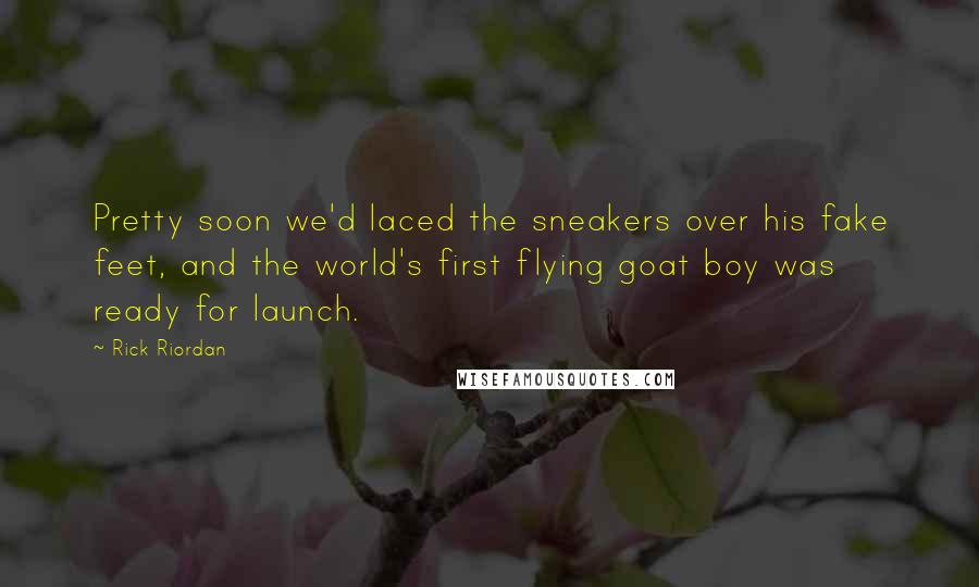 Rick Riordan Quotes: Pretty soon we'd laced the sneakers over his fake feet, and the world's first flying goat boy was ready for launch.