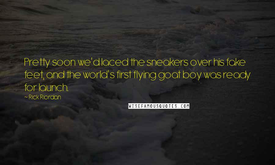 Rick Riordan Quotes: Pretty soon we'd laced the sneakers over his fake feet, and the world's first flying goat boy was ready for launch.