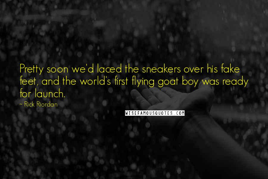 Rick Riordan Quotes: Pretty soon we'd laced the sneakers over his fake feet, and the world's first flying goat boy was ready for launch.