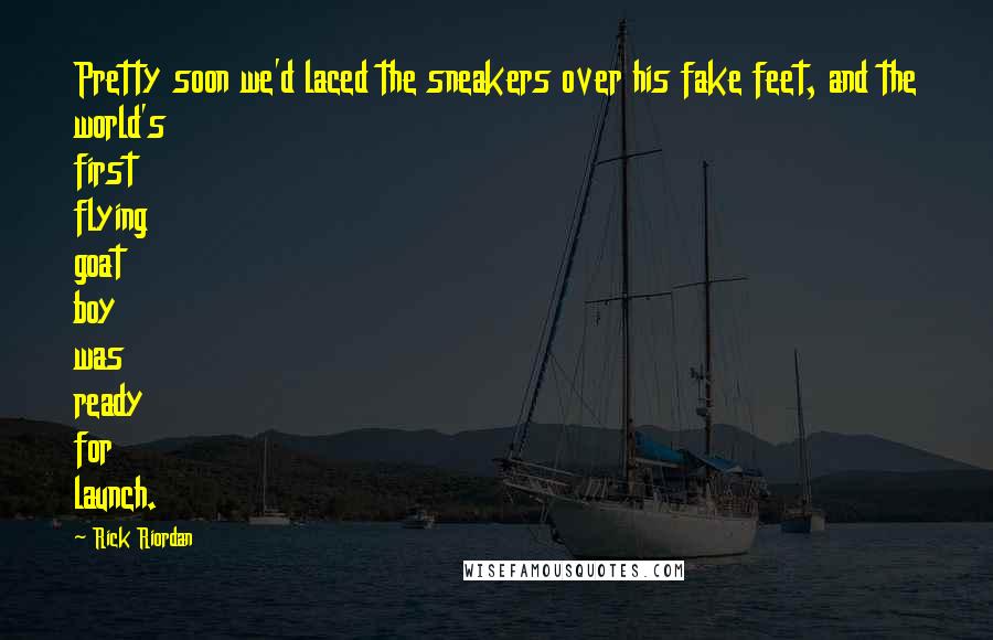 Rick Riordan Quotes: Pretty soon we'd laced the sneakers over his fake feet, and the world's first flying goat boy was ready for launch.