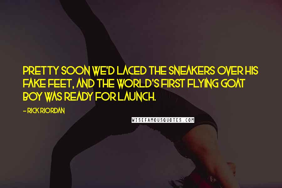 Rick Riordan Quotes: Pretty soon we'd laced the sneakers over his fake feet, and the world's first flying goat boy was ready for launch.