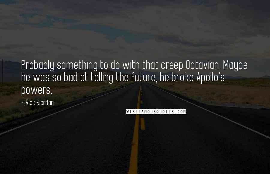 Rick Riordan Quotes: Probably something to do with that creep Octavian. Maybe he was so bad at telling the future, he broke Apollo's powers.