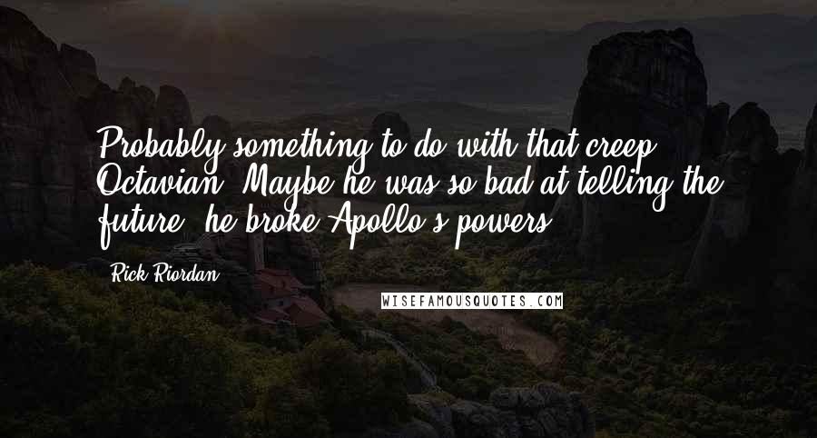 Rick Riordan Quotes: Probably something to do with that creep Octavian. Maybe he was so bad at telling the future, he broke Apollo's powers.