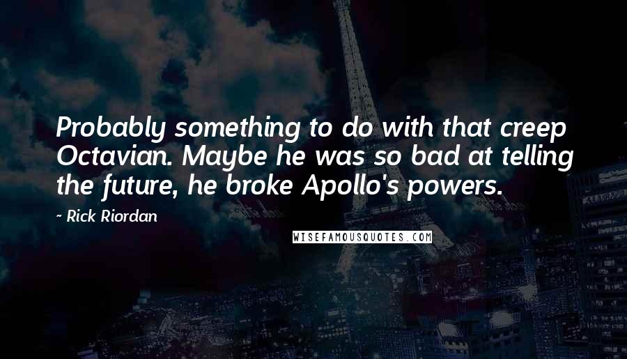 Rick Riordan Quotes: Probably something to do with that creep Octavian. Maybe he was so bad at telling the future, he broke Apollo's powers.