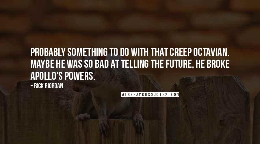 Rick Riordan Quotes: Probably something to do with that creep Octavian. Maybe he was so bad at telling the future, he broke Apollo's powers.