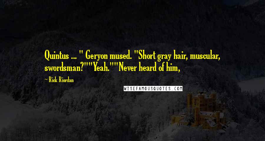 Rick Riordan Quotes: Quintus ... " Geryon mused. "Short gray hair, muscular, swordsman?""Yeah.""Never heard of him,