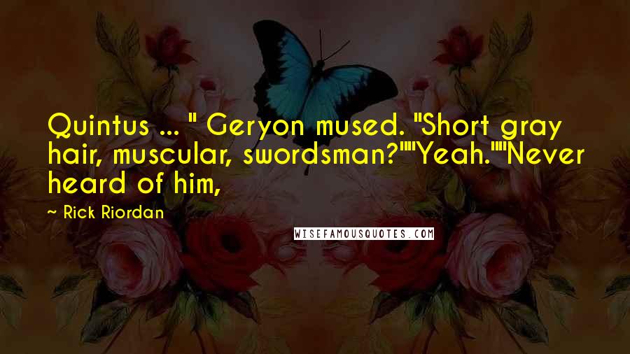 Rick Riordan Quotes: Quintus ... " Geryon mused. "Short gray hair, muscular, swordsman?""Yeah.""Never heard of him,
