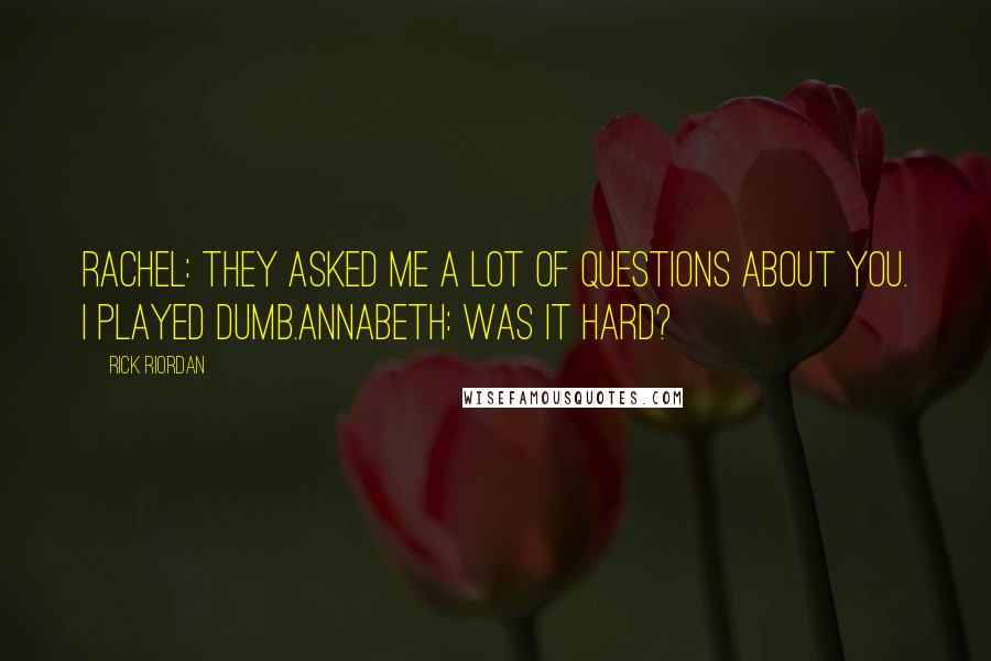 Rick Riordan Quotes: Rachel: They asked me a lot of questions about you. I played dumb.Annabeth: Was it hard?