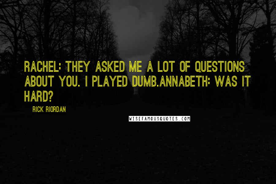 Rick Riordan Quotes: Rachel: They asked me a lot of questions about you. I played dumb.Annabeth: Was it hard?