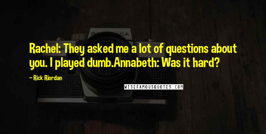 Rick Riordan Quotes: Rachel: They asked me a lot of questions about you. I played dumb.Annabeth: Was it hard?