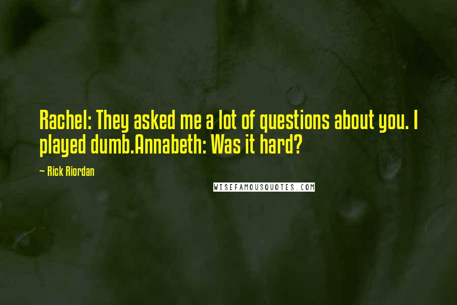 Rick Riordan Quotes: Rachel: They asked me a lot of questions about you. I played dumb.Annabeth: Was it hard?