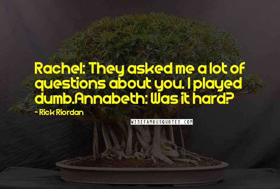 Rick Riordan Quotes: Rachel: They asked me a lot of questions about you. I played dumb.Annabeth: Was it hard?