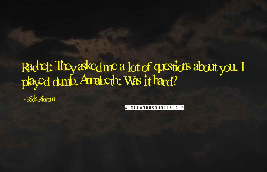 Rick Riordan Quotes: Rachel: They asked me a lot of questions about you. I played dumb.Annabeth: Was it hard?