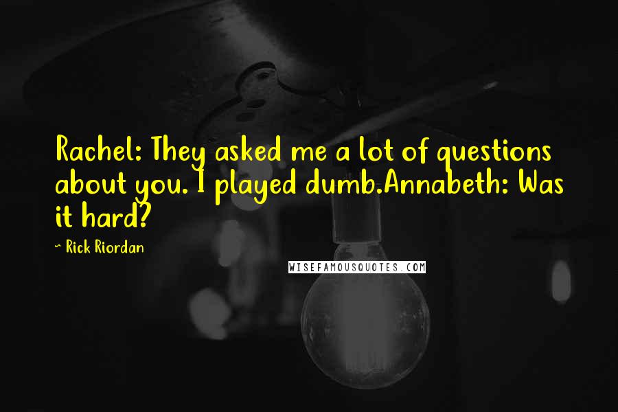 Rick Riordan Quotes: Rachel: They asked me a lot of questions about you. I played dumb.Annabeth: Was it hard?