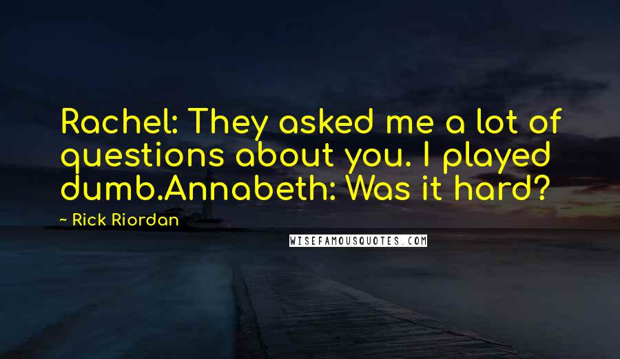 Rick Riordan Quotes: Rachel: They asked me a lot of questions about you. I played dumb.Annabeth: Was it hard?