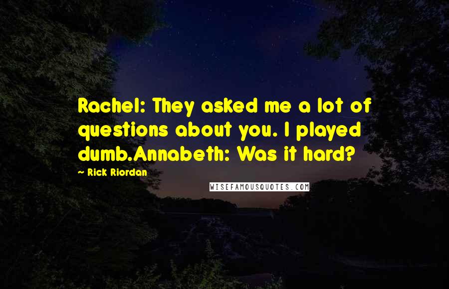 Rick Riordan Quotes: Rachel: They asked me a lot of questions about you. I played dumb.Annabeth: Was it hard?