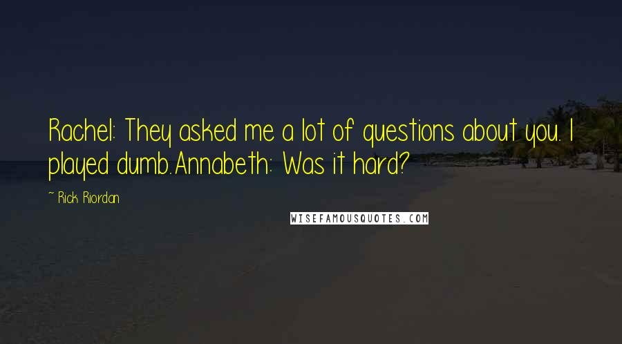 Rick Riordan Quotes: Rachel: They asked me a lot of questions about you. I played dumb.Annabeth: Was it hard?