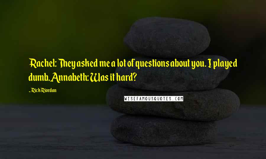 Rick Riordan Quotes: Rachel: They asked me a lot of questions about you. I played dumb.Annabeth: Was it hard?